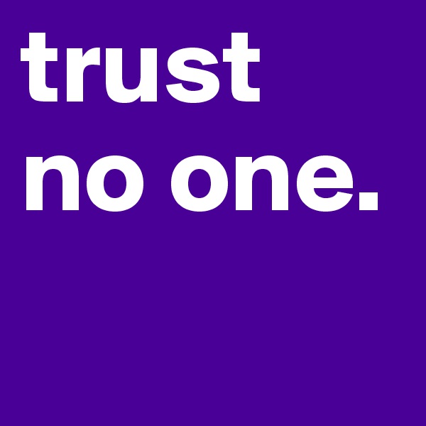 trust no one. 