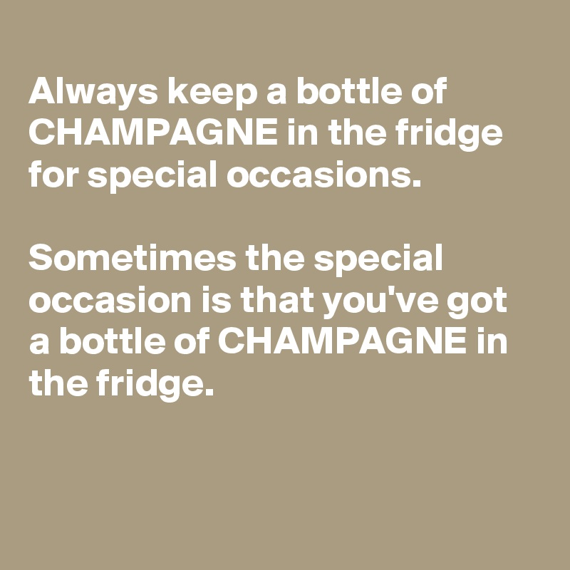 
Always keep a bottle of CHAMPAGNE in the fridge for special occasions.

Sometimes the special occasion is that you've got a bottle of CHAMPAGNE in the fridge.


