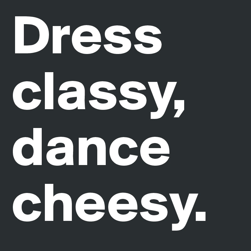 Dress classy, dance cheesy.