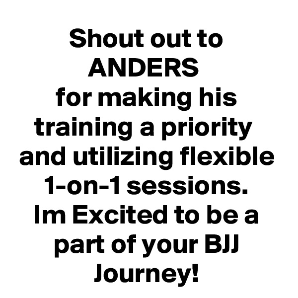 Shout out to ANDERS 
for making his training a priority  and utilizing flexible 1-on-1 sessions.
Im Excited to be a part of your BJJ Journey!