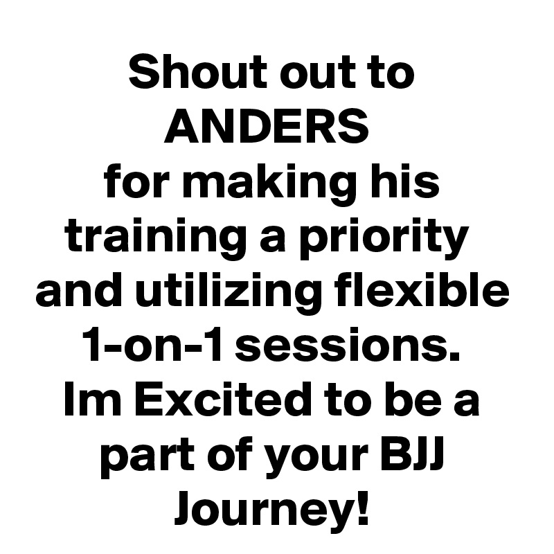 Shout out to ANDERS 
for making his training a priority  and utilizing flexible 1-on-1 sessions.
Im Excited to be a part of your BJJ Journey!