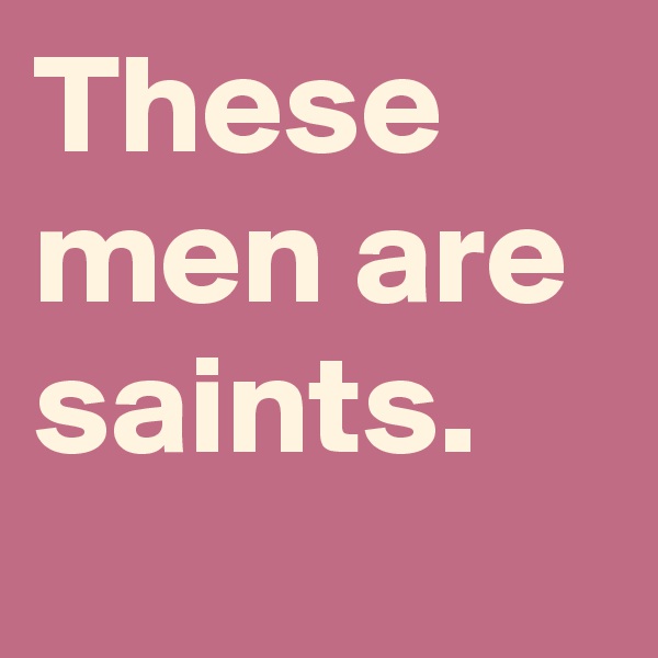 These men are saints.