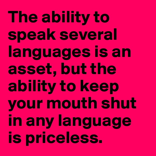 The ability to speak several languages is an asset, but the ability to keep your mouth shut in any language is priceless.
