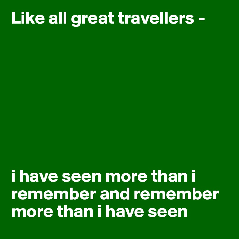 Like all great travellers - 



     
                           



i have seen more than i remember and remember more than i have seen 