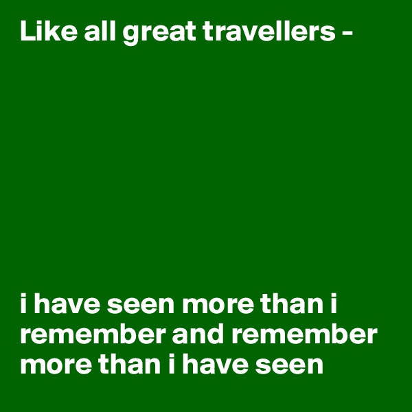Like all great travellers - 



     
                           



i have seen more than i remember and remember more than i have seen 