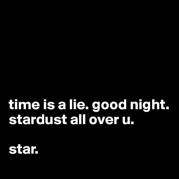 





time is a lie. good night. stardust all over u. 

star. 