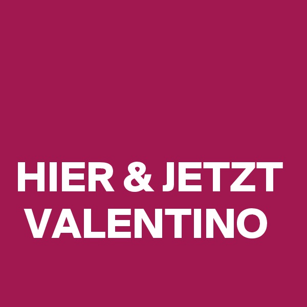 


HIER & JETZT  VALENTINO