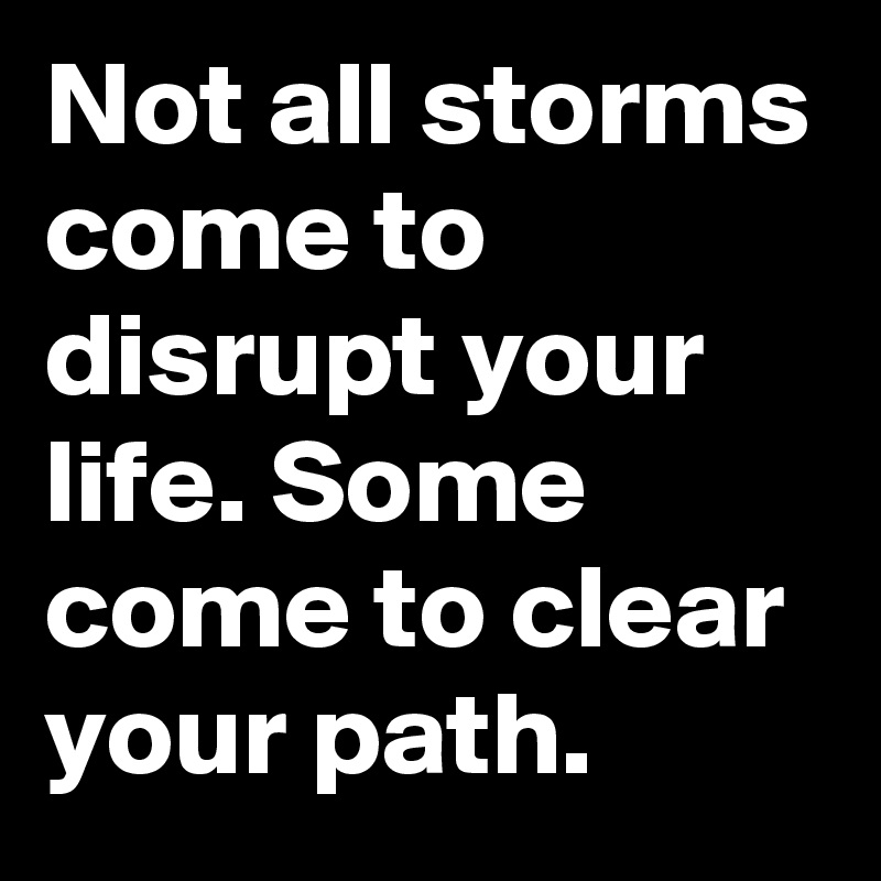 Not all storms come to disrupt your life. Some come to clear your path.