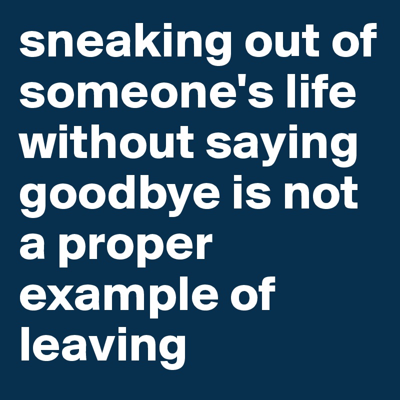 sneaking out of someone's life without saying goodbye is not a proper example of leaving