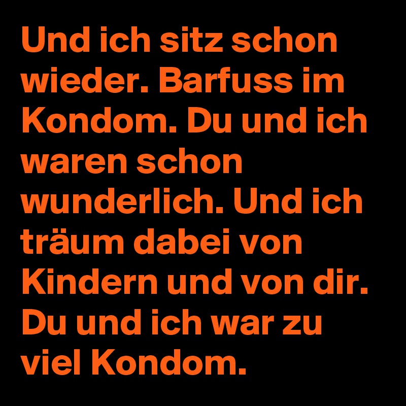 Und ich sitz schon wieder. Barfuss im Kondom. Du und ich waren schon wunderlich. Und ich träum dabei von Kindern und von dir. Du und ich war zu viel Kondom.