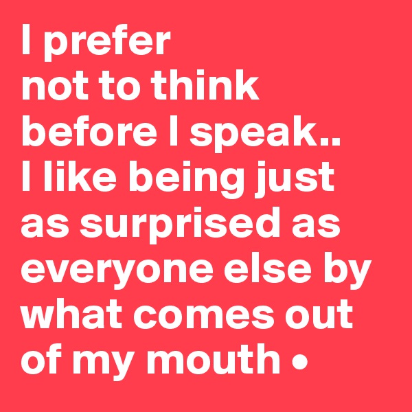 I prefer
not to think before I speak..
I like being just as surprised as everyone else by what comes out of my mouth •