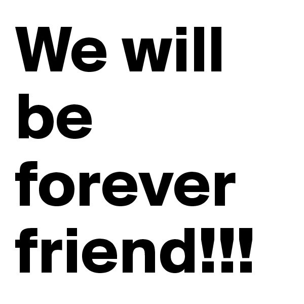 We will be forever friend!!! 