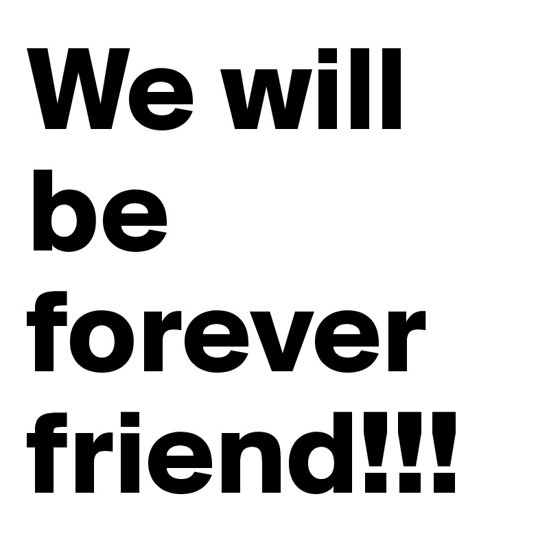 We will be forever friend!!! 