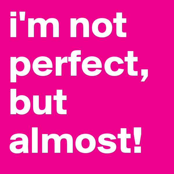 i'm not perfect, but almost!