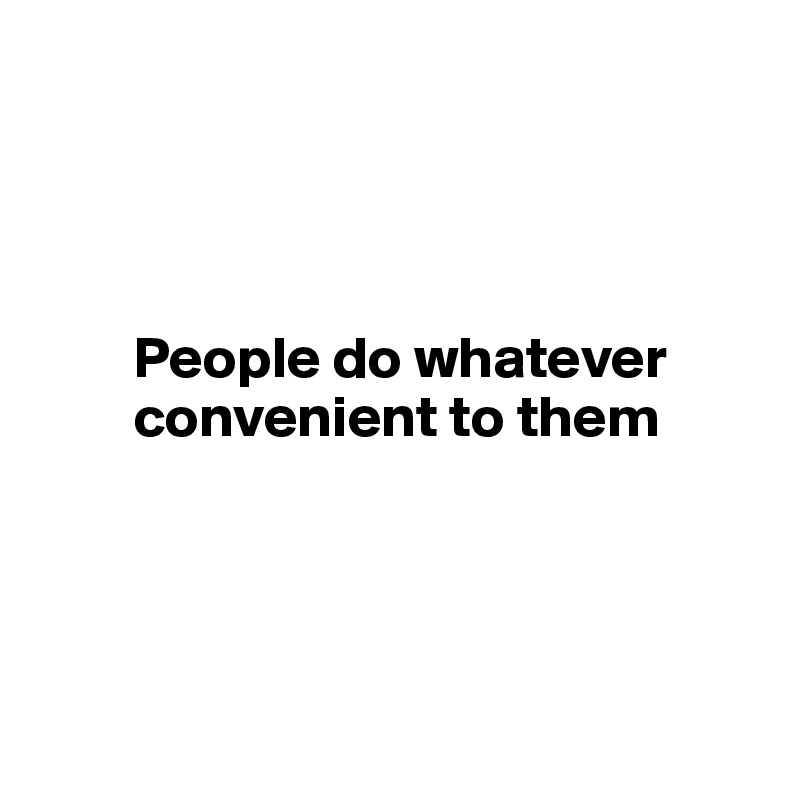 




        People do whatever   
        convenient to them




