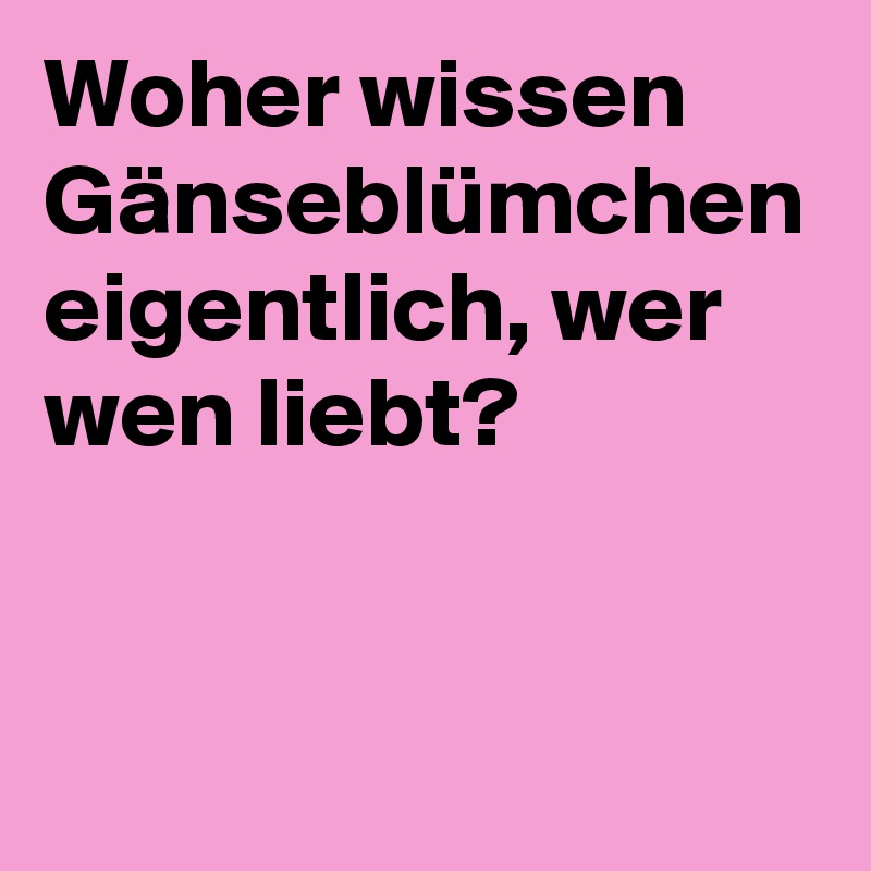 Woher wissen Gänseblümchen eigentlich, wer wen liebt?