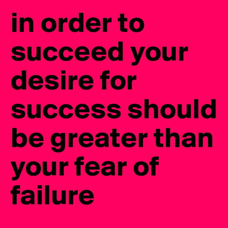 in order to succeed your desire for success should be greater than your fear of failure