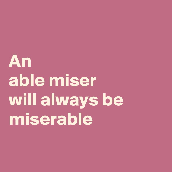 

An 
able miser 
will always be 
miserable

