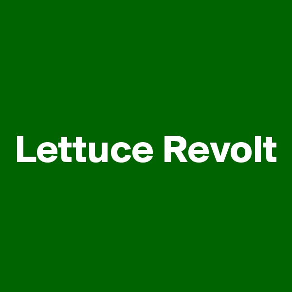 


Lettuce Revolt

