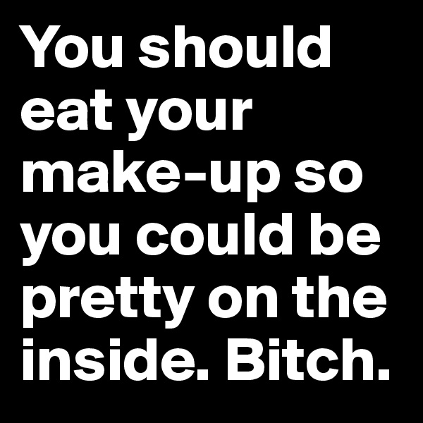 You should eat your make-up so you could be pretty on the inside. Bitch.