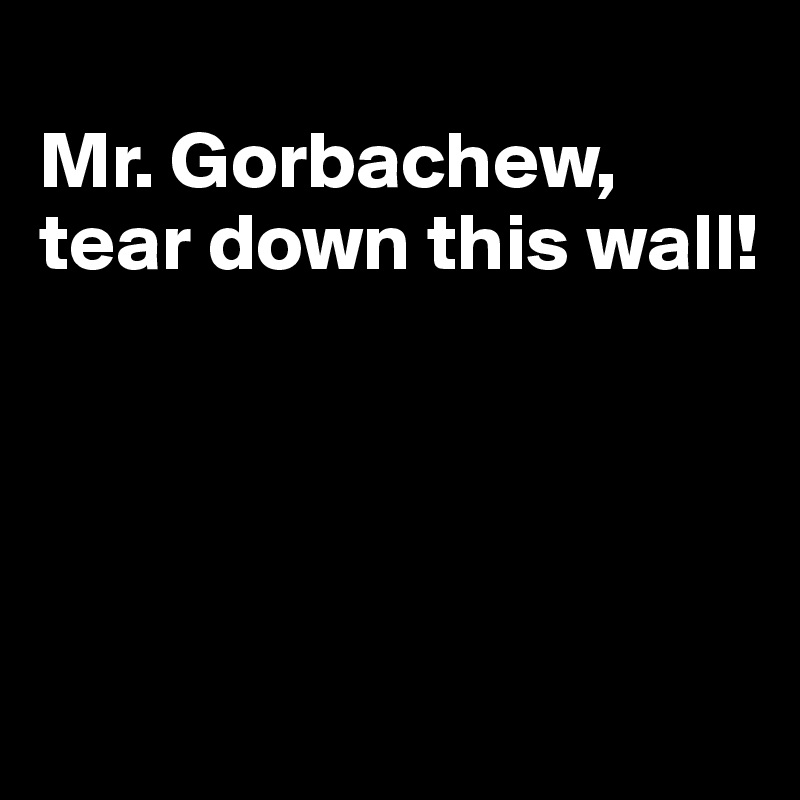 
Mr. Gorbachew, tear down this wall!




