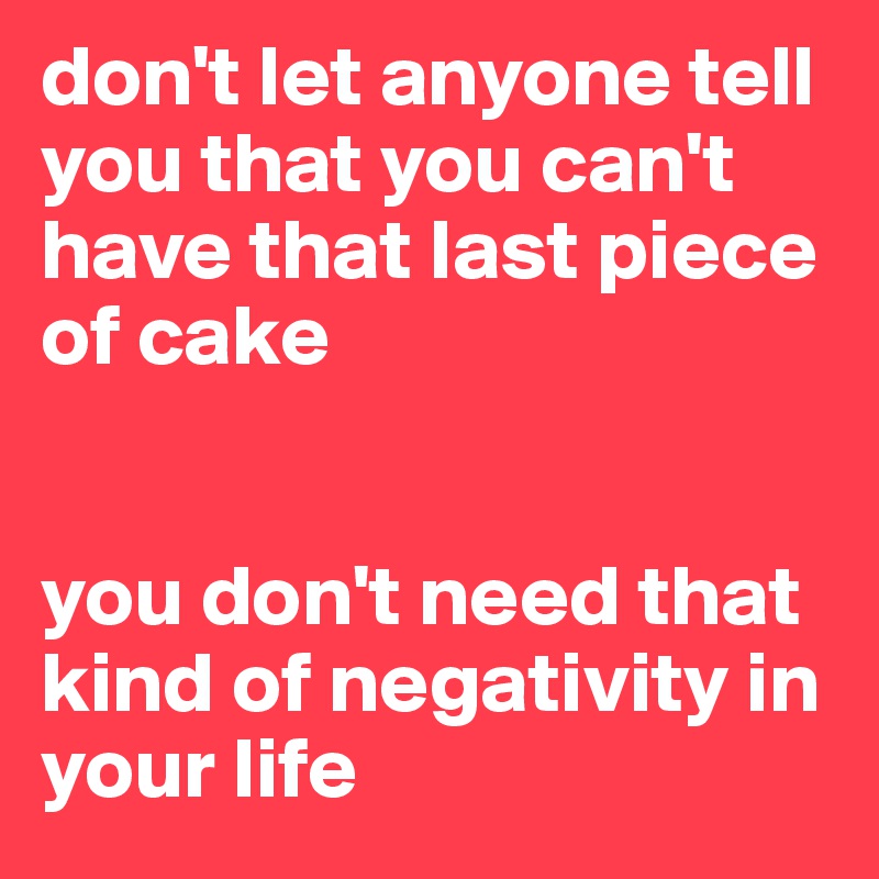 don't let anyone tell you that you can't have that last piece of cake


you don't need that kind of negativity in your life