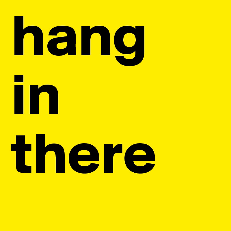 hang
in
there