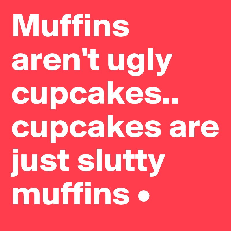 Muffins aren't ugly cupcakes..
cupcakes are just slutty muffins •