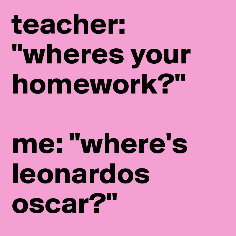 teacher: "wheres your homework?"

me: "where's leonardos oscar?"