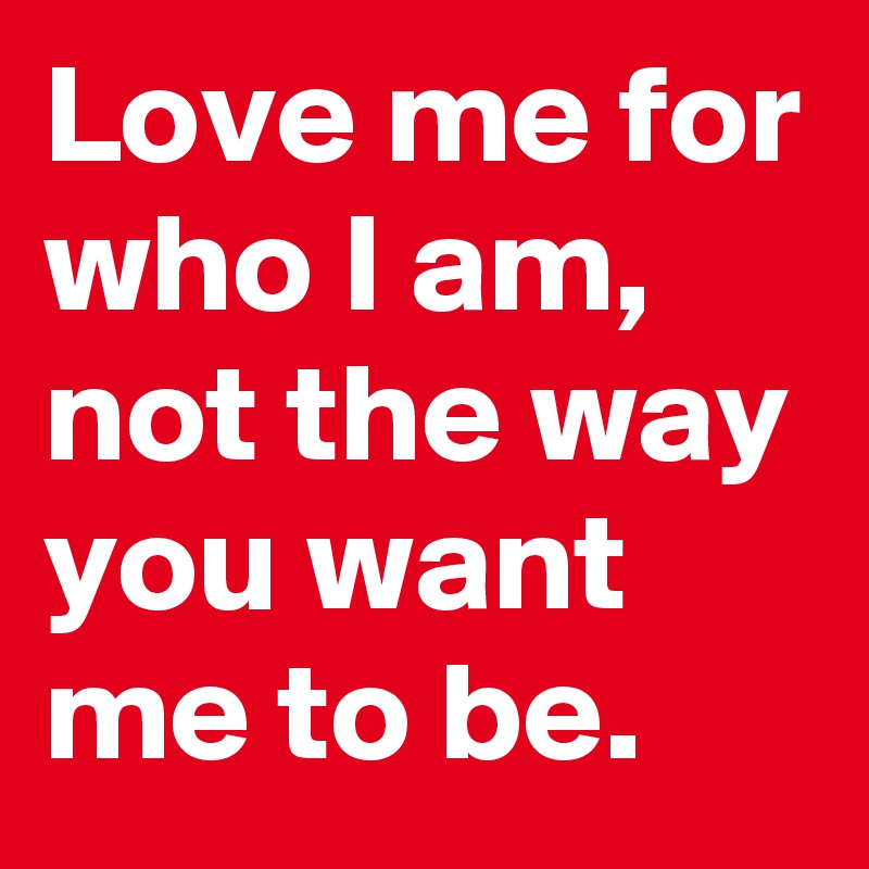 Love Me For Who I Am Not The Way You Want Me To Be Post By Damon Lindsay2 On Boldomatic