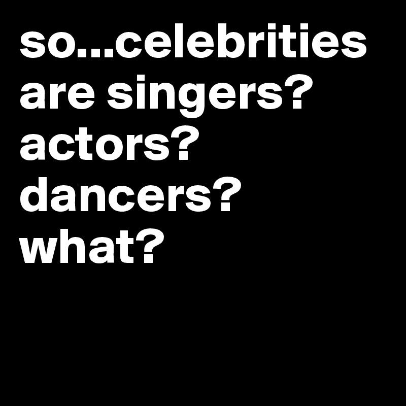 so...celebrities are singers? actors? dancers? what?

