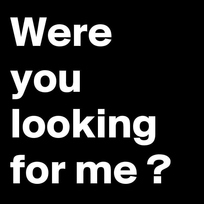 Were you looking for me ?