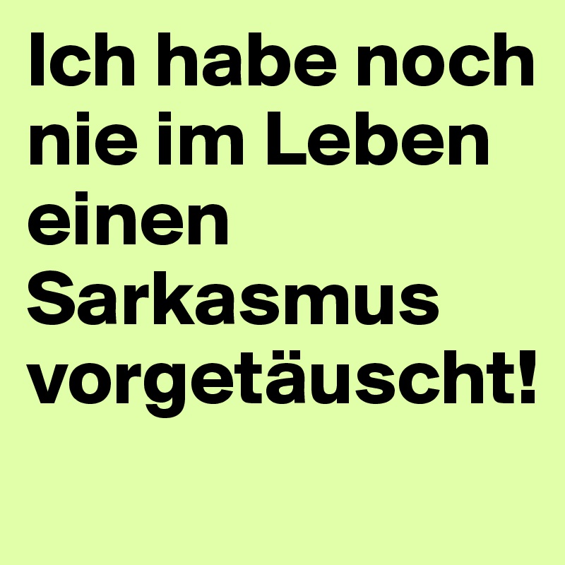 Ich habe noch nie im Leben einen Sarkasmus vorgetäuscht!
