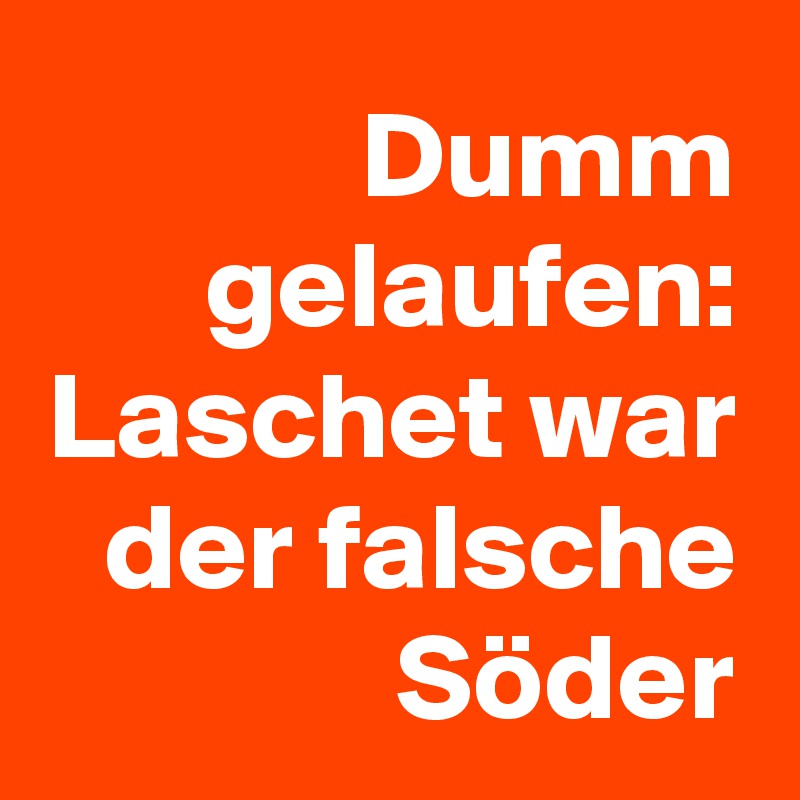 Dumm gelaufen:
Laschet war der falsche Söder