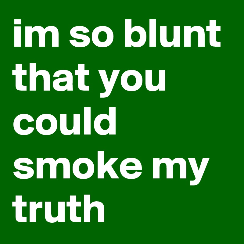 im so blunt
that you could smoke my truth 