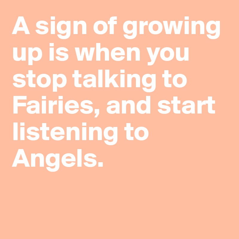 A sign of growing up is when you stop talking to Fairies, and start listening to Angels.

