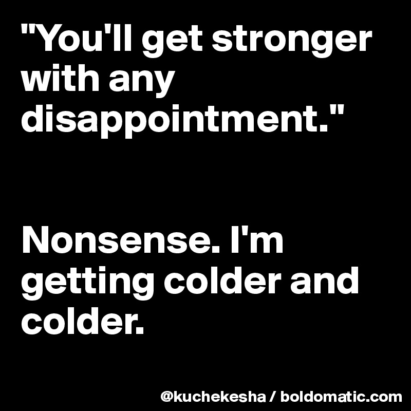 "You'll get stronger with any disappointment."


Nonsense. I'm getting colder and colder.
