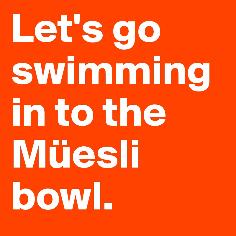 Let's go swimming in to the Müesli bowl. 