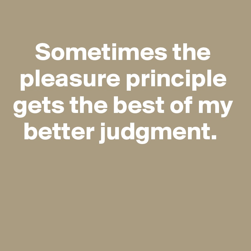 
Sometimes the pleasure principle gets the best of my better judgment. 



