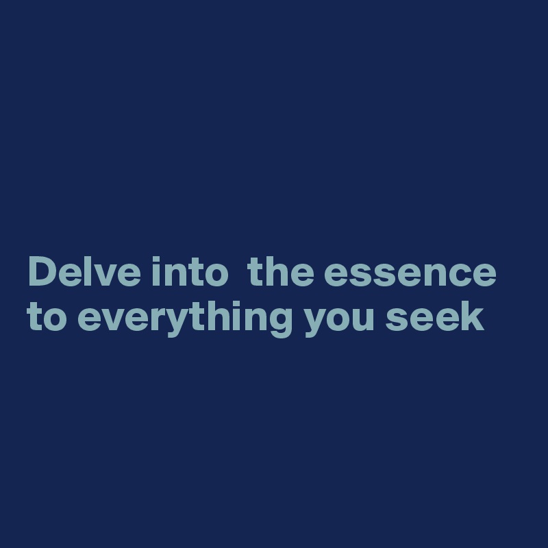 




Delve into  the essence to everything you seek



