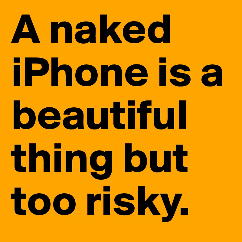 A naked iPhone is a beautiful thing but too risky. 
