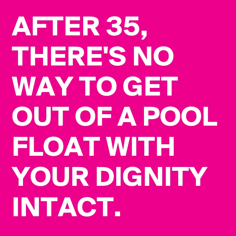 AFTER 35, THERE'S NO WAY TO GET OUT OF A POOL FLOAT WITH YOUR DIGNITY INTACT.