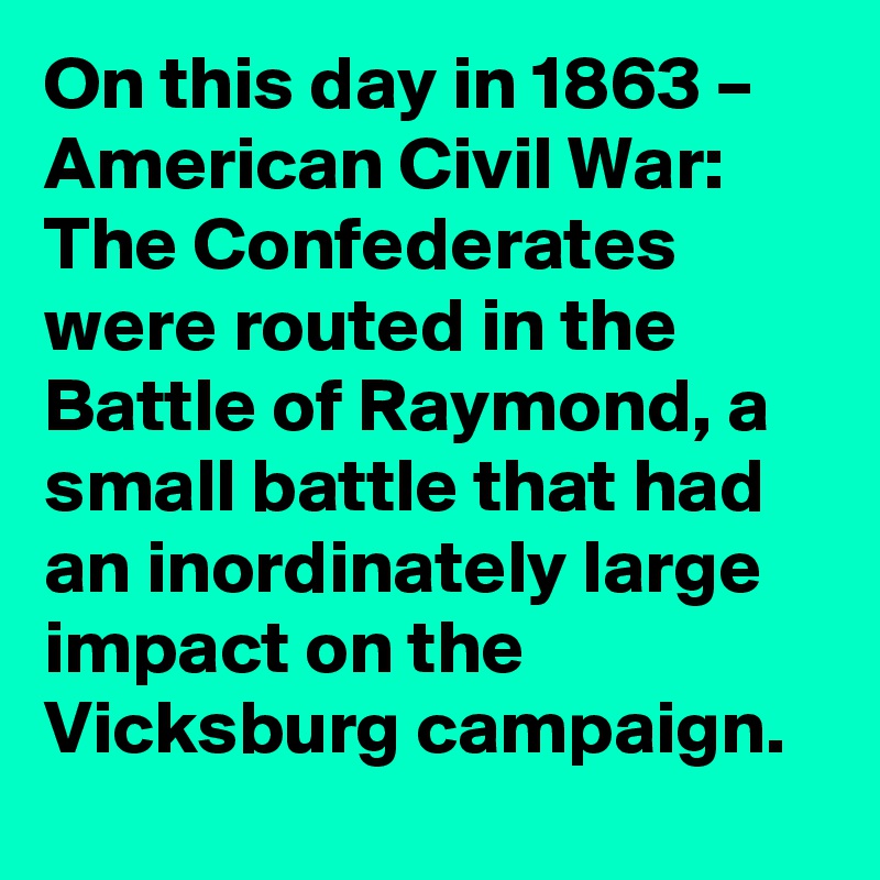 On this day in 1863 – American Civil War: The Confederates were routed in the Battle of Raymond, a small battle that had an inordinately large impact on the Vicksburg campaign.