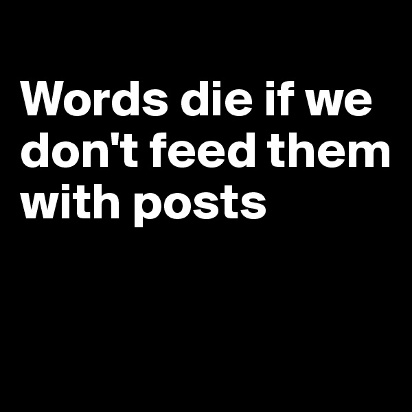 
Words die if we don't feed them with posts


