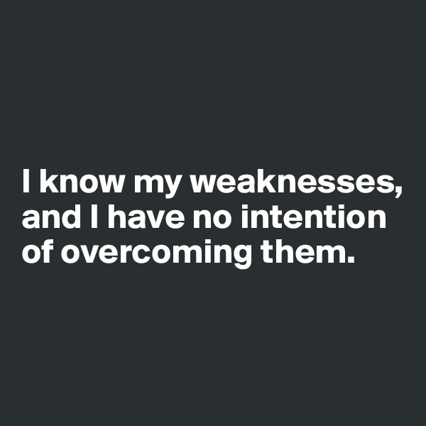 



I know my weaknesses, and I have no intention of overcoming them.


