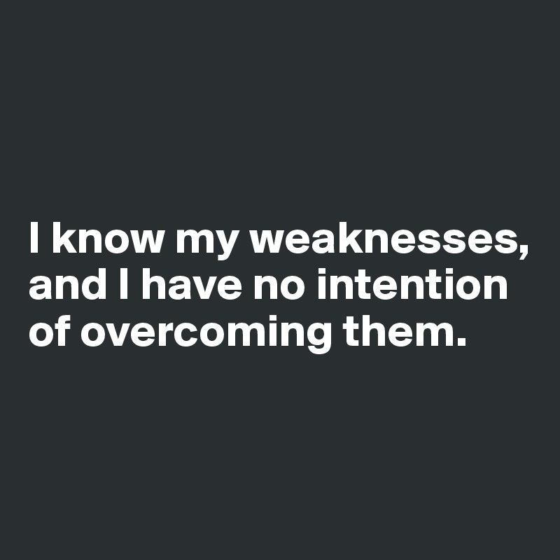 



I know my weaknesses, and I have no intention of overcoming them.


