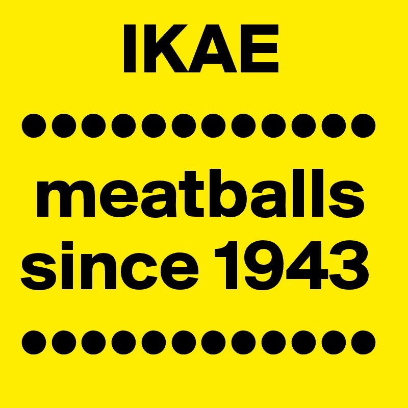        IKAE
••••••••••••
 meatballs  since 1943
••••••••••••