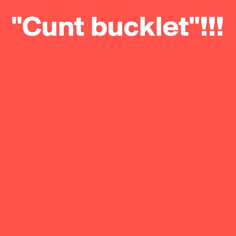 "Cunt bucklet"!!!





