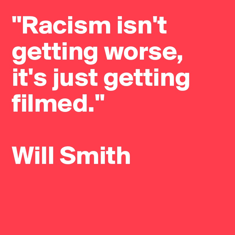 "Racism isn't getting worse, it's just getting filmed."

Will Smith

