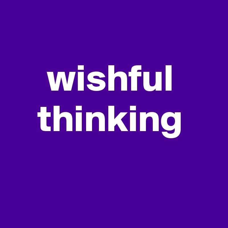 
wishful thinking

 